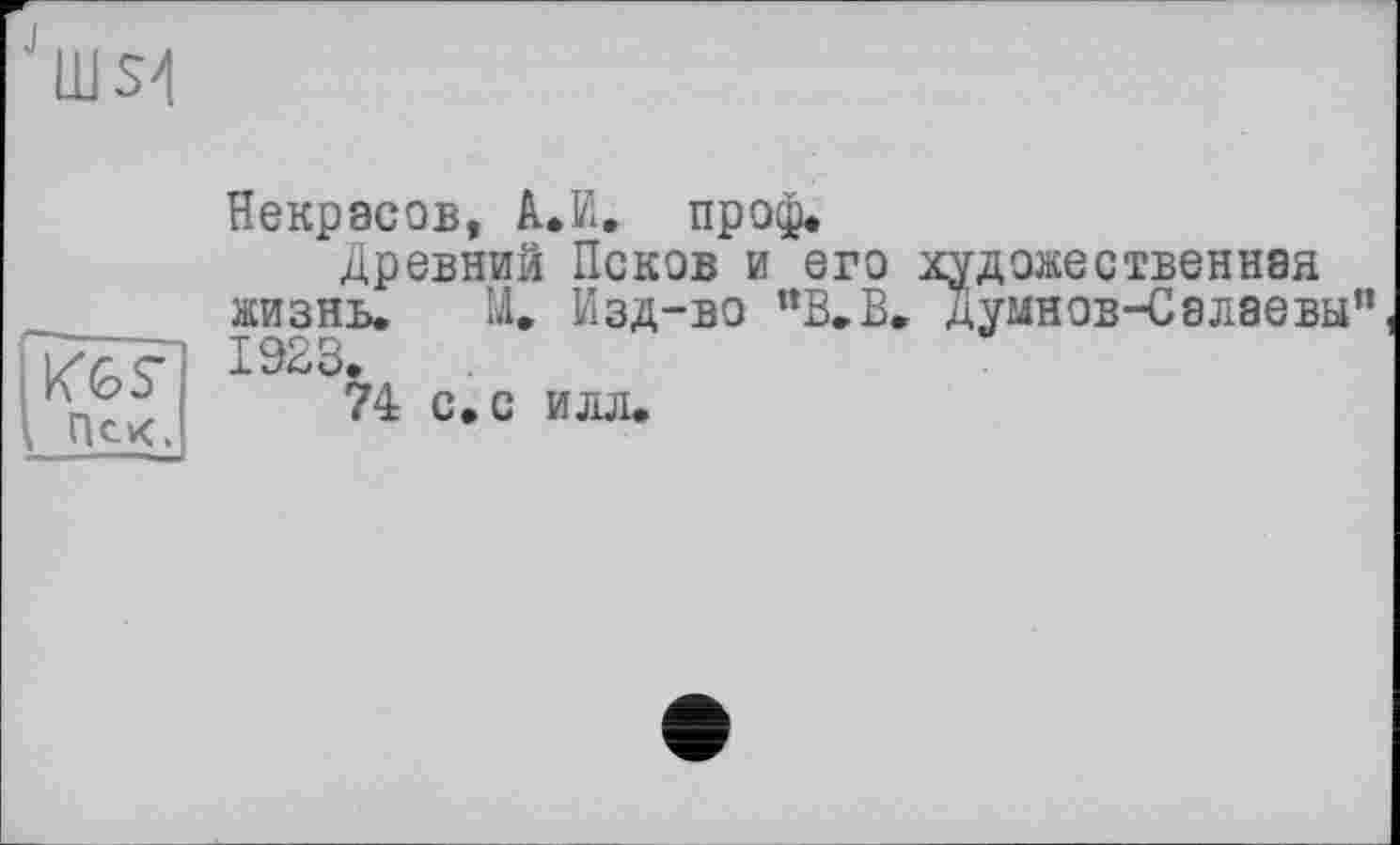 ﻿"ills'!
Пек.
Некрасов, А.И. проф.
Древний Псков и его художественная жизнь. М. Изд-во ”В.В. Думнов-Салаевы” 1923.
74 с. с илл.